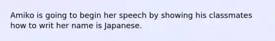 Amiko is going to begin her speech by showing his classmates how to writ her name is Japanese.