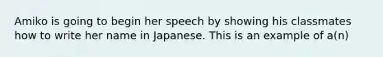 Amiko is going to begin her speech by showing his classmates how to write her name in Japanese. This is an example of a(n)