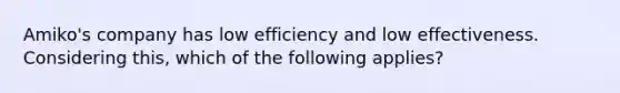 Amiko's company has low efficiency and low effectiveness. Considering this, which of the following applies?