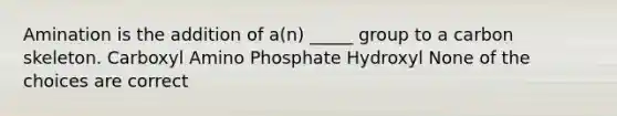 Amination is the addition of a(n) _____ group to a carbon skeleton. Carboxyl Amino Phosphate Hydroxyl None of the choices are correct