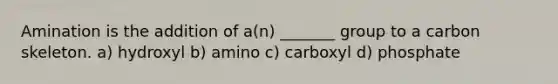 Amination is the addition of a(n) _______ group to a carbon skeleton. a) hydroxyl b) amino c) carboxyl d) phosphate