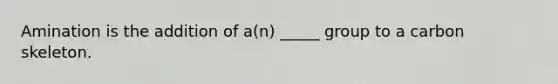 Amination is the addition of a(n) _____ group to a carbon skeleton.