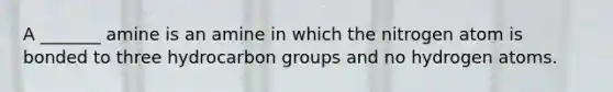 A _______ amine is an amine in which the nitrogen atom is bonded to three hydrocarbon groups and no hydrogen atoms.