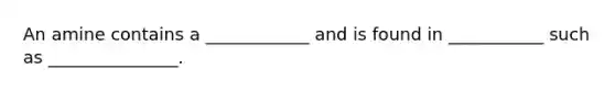 An amine contains a ____________ and is found in ___________ such as _______________.