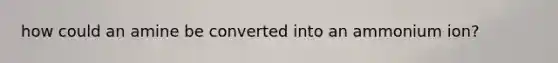 how could an amine be converted into an ammonium ion?