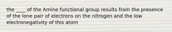 the ____ of the Amine functional group results from the presence of the lone pair of electrons on the nitrogen and the low electronegativity of this atom