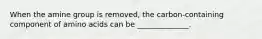 When the amine group is removed, the carbon-containing component of amino acids can be ______________.