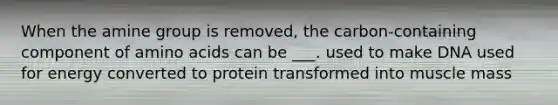 When the amine group is removed, the carbon-containing component of amino acids can be ___. used to make DNA used for energy converted to protein transformed into muscle mass