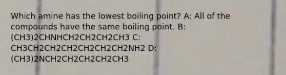 Which amine has the lowest boiling point? A: All of the compounds have the same boiling point. B: (CH3)2CHNHCH2CH2CH2CH3 C: CH3CH2CH2CH2CH2CH2CH2NH2 D: (CH3)2NCH2CH2CH2CH2CH3