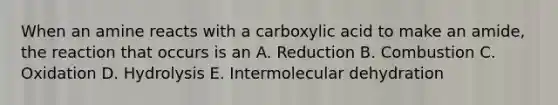 When an amine reacts with a carboxylic acid to make an amide, the reaction that occurs is an A. Reduction B. Combustion C. Oxidation D. Hydrolysis E. Intermolecular dehydration