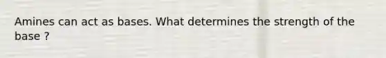 Amines can act as bases. What determines the strength of the base ?