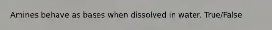 Amines behave as bases when dissolved in water. True/False