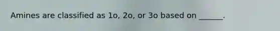 Amines are classified as 1o, 2o, or 3o based on ______.