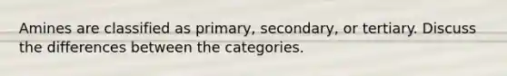 Amines are classified as primary, secondary, or tertiary. Discuss the differences between the categories.