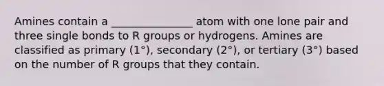 Amines contain a _______________ atom with one lone pair and three single bonds to R groups or hydrogens. Amines are classified as primary (1°), secondary (2°), or tertiary (3°) based on the number of R groups that they contain.