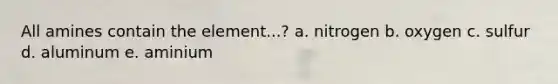 All amines contain the element...? a. nitrogen b. oxygen c. sulfur d. aluminum e. aminium