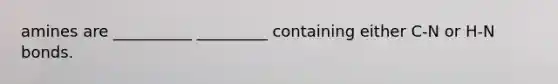 amines are __________ _________ containing either C-N or H-N bonds.