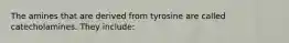 The amines that are derived from tyrosine are called catecholamines. They include: