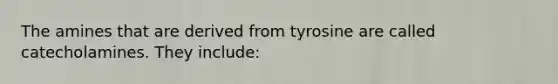 The amines that are derived from tyrosine are called catecholamines. They include: