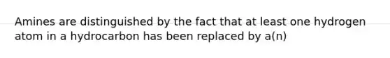 Amines are distinguished by the fact that at least one hydrogen atom in a hydrocarbon has been replaced by a(n)