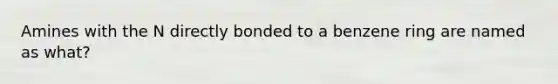 Amines with the N directly bonded to a benzene ring are named as what?