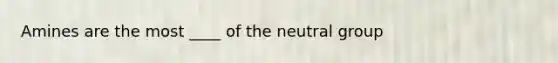 Amines are the most ____ of the neutral group