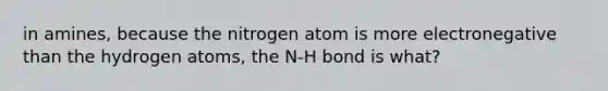 in amines, because the nitrogen atom is more electronegative than the hydrogen atoms, the N-H bond is what?