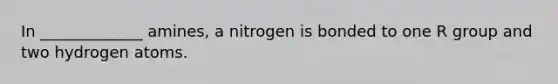 In _____________ amines, a nitrogen is bonded to one R group and two hydrogen atoms.