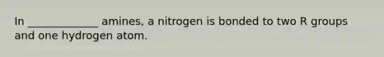 In _____________ amines, a nitrogen is bonded to two R groups and one hydrogen atom.