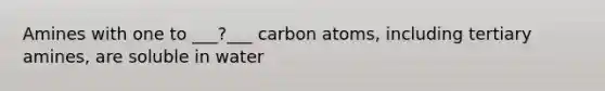 Amines with one to ___?___ carbon atoms, including tertiary amines, are soluble in water