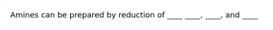 Amines can be prepared by reduction of ____ ____, ____, and ____