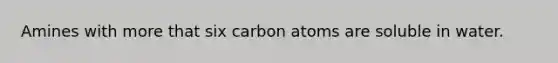 Amines with more that six carbon atoms are soluble in water.