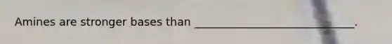 Amines are stronger bases than _____________________________.