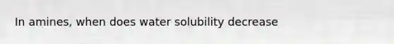 In amines, when does water solubility decrease