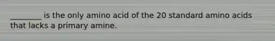 ________ is the only amino acid of the 20 standard amino acids that lacks a primary amine.