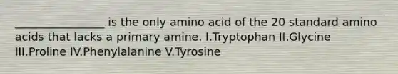 ________________ is the only amino acid of the 20 standard amino acids that lacks a primary amine. I.Tryptophan II.Glycine III.Proline IV.Phenylalanine V.Tyrosine