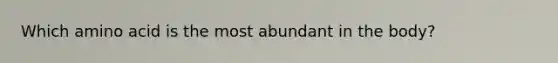 Which amino acid is the most abundant in the body?