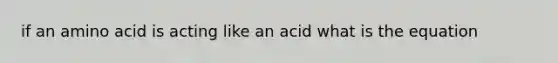 if an amino acid is acting like an acid what is the equation