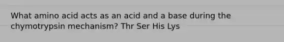 What amino acid acts as an acid and a base during the chymotrypsin mechanism? Thr Ser His Lys