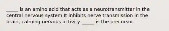 _____ is an amino acid that acts as a neurotransmitter in the central nervous system It inhibits nerve transmission in the brain, calming nervous activity. _____ is the precursor.