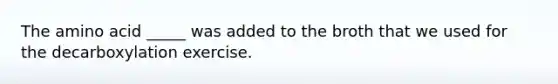 The amino acid _____ was added to the broth that we used for the decarboxylation exercise.