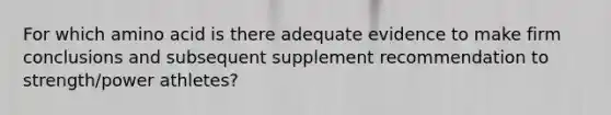 For which amino acid is there adequate evidence to make firm conclusions and subsequent supplement recommendation to strength/power athletes?