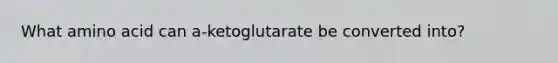 What amino acid can a-ketoglutarate be converted into?