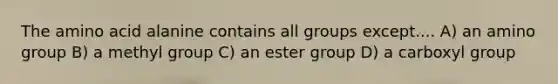 The amino acid alanine contains all groups except.... A) an amino group B) a methyl group C) an ester group D) a carboxyl group
