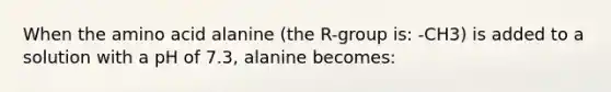 When the amino acid alanine (the R-group is: -CH3) is added to a solution with a pH of 7.3, alanine becomes: