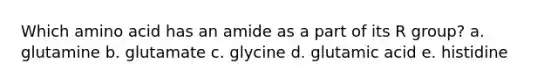 Which amino acid has an amide as a part of its R group? a. glutamine b. glutamate c. glycine d. glutamic acid e. histidine