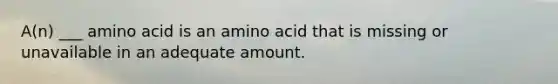 A(n) ___ amino acid is an amino acid that is missing or unavailable in an adequate amount.