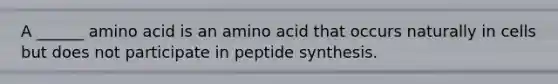 A ______ amino acid is an amino acid that occurs naturally in cells but does not participate in peptide synthesis.