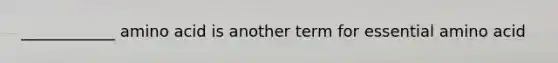 ____________ amino acid is another term for essential amino acid