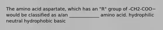 The amino acid aspartate, which has an "R" group of -CH2-COO− would be classified as a/an _____________ amino acid. hydrophilic neutral hydrophobic basic